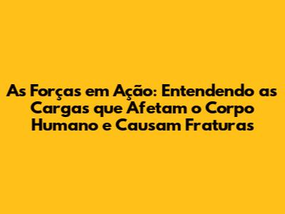 As Forças em Ação: Entendendo as Cargas que Afetam o Corpo Humano e Causam Fraturas