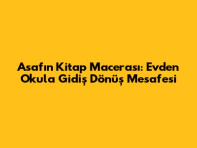 Asaf'ın Kitap Macerası: Evden Okula Gidiş Dönüş Mesafesi
