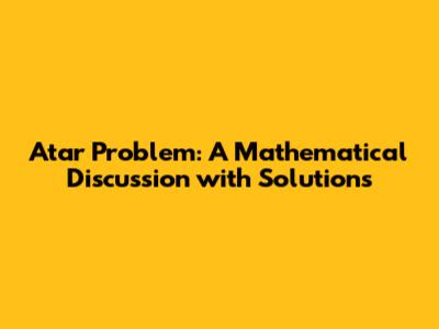 Atar Problem: A Mathematical Discussion with Solutions