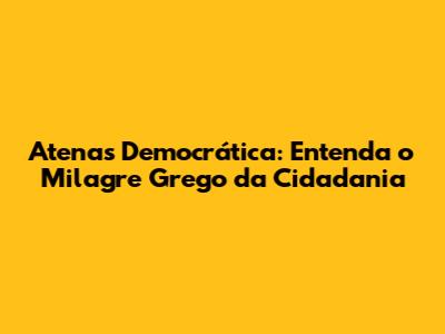Atenas Democrática: Entenda o 'Milagre Grego' da Cidadania