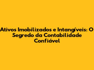 Ativos Imobilizados e Intangíveis: O Segredo da Contabilidade Confiável