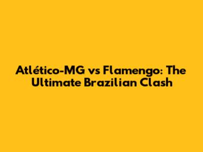 Atlético-MG vs Flamengo: The Ultimate Brazilian Clash