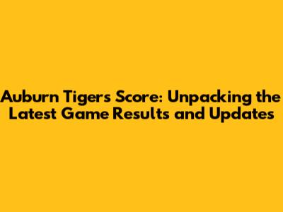 Auburn Tigers Score: Unpacking the Latest Game Results and Updates
