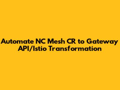 Automate NC Mesh CR to Gateway API/Istio Transformation