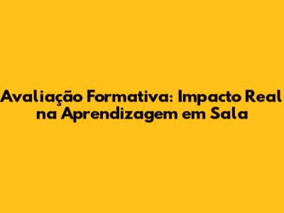 Avaliação Formativa: Impacto Real na Aprendizagem em Sala