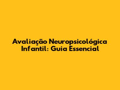 Avaliação Neuropsicológica Infantil: Guia Essencial