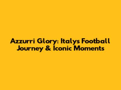 Azzurri Glory: Italy's Football Journey & Iconic Moments