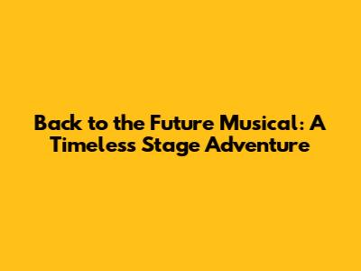 Back to the Future Musical: A Timeless Stage Adventure