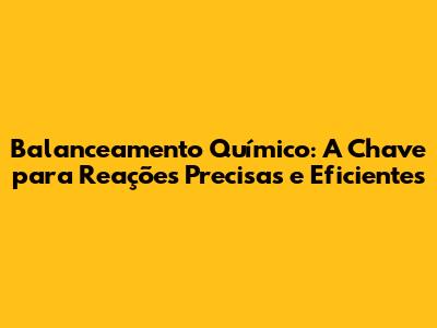 Balanceamento Químico: A Chave para Reações Precisas e Eficientes