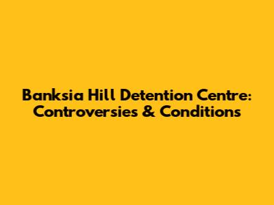 Banksia Hill Detention Centre: Controversies & Conditions