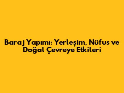 Baraj Yapımı: Yerleşim, Nüfus ve Doğal Çevreye Etkileri