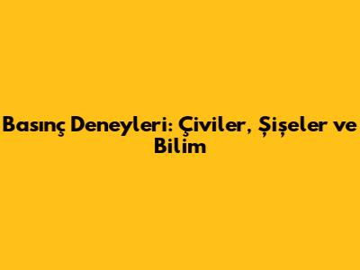 Basınç Deneyleri: Çiviler, Şişeler ve Bilim