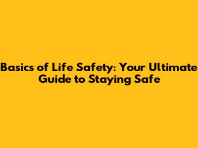Basics of Life Safety: Your Ultimate Guide to Staying Safe