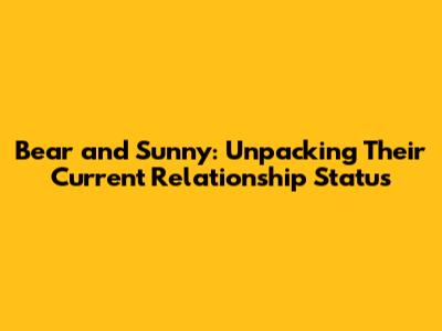 Bear and Sunny: Unpacking Their Current Relationship Status