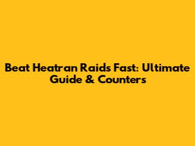 Beat Heatran Raids Fast: Ultimate Guide & Counters
