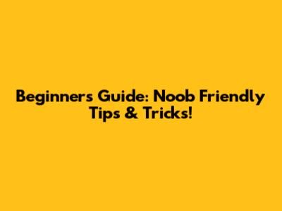 Beginner's Guide: Noob Friendly Tips & Tricks!