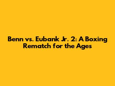 Benn vs. Eubank Jr. 2: A Boxing Rematch for the Ages