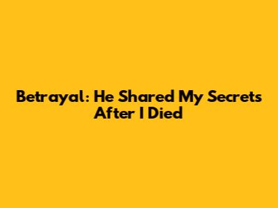 Betrayal: He Shared My Secrets After I Died