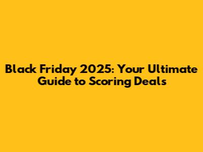 Black Friday 2025: Your Ultimate Guide to Scoring Deals