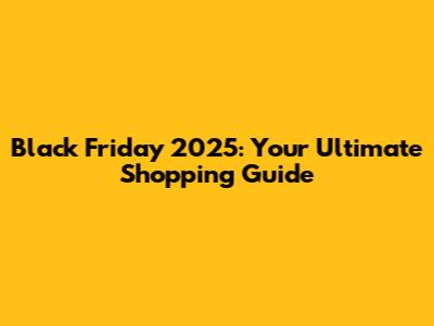 Black Friday 2025: Your Ultimate Shopping Guide