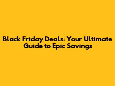 Black Friday Deals: Your Ultimate Guide to Epic Savings