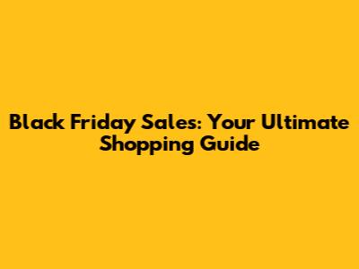 Black Friday Sales: Your Ultimate Shopping Guide