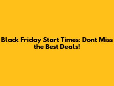 Black Friday Start Times: Don't Miss the Best Deals!