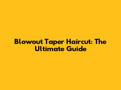Blowout Taper Haircut: The Ultimate Guide