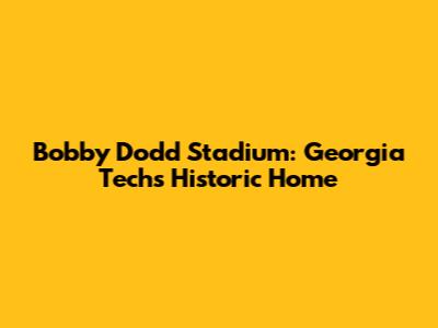 Bobby Dodd Stadium: Georgia Tech's Historic Home