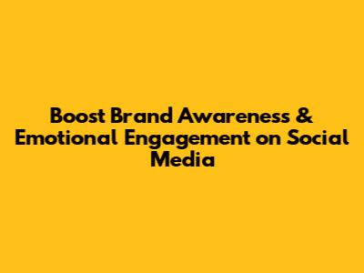 Boost Brand Awareness & Emotional Engagement on Social Media