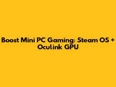 Boost Mini PC Gaming: Steam OS + Oculink GPU