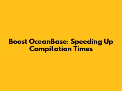 Boost OceanBase: Speeding Up Compilation Times