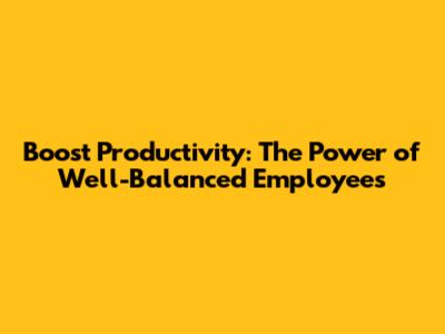 Boost Productivity: The Power of Well-Balanced Employees