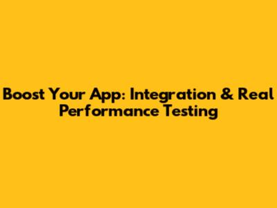 Boost Your App: Integration & Real Performance Testing