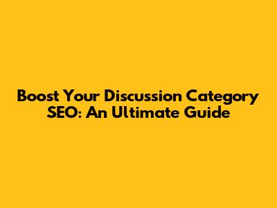 Boost Your Discussion Category SEO: An Ultimate Guide