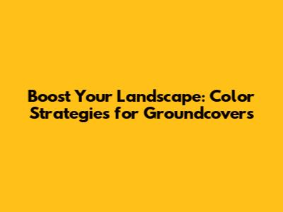 Boost Your Landscape: Color Strategies for Groundcovers