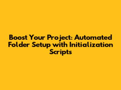Boost Your Project: Automated Folder Setup with Initialization Scripts
