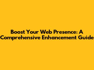 Boost Your Web Presence: A Comprehensive Enhancement Guide