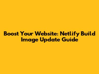 Boost Your Website: Netlify Build Image Update Guide