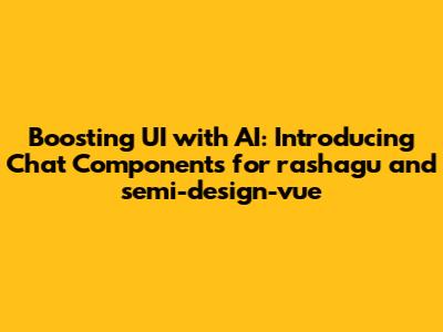 Boosting UI with AI: Introducing Chat Components for rashagu and semi-design-vue