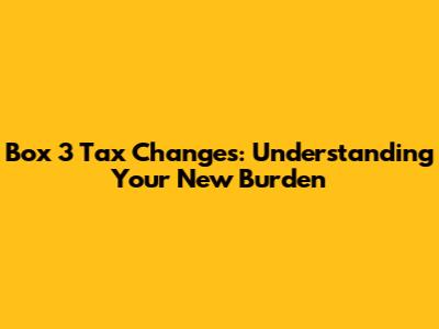Box 3 Tax Changes: Understanding Your New Burden