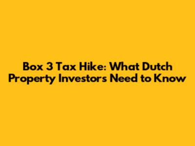 Box 3 Tax Hike: What Dutch Property Investors Need to Know