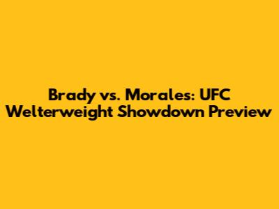 Brady vs. Morales: UFC Welterweight Showdown Preview