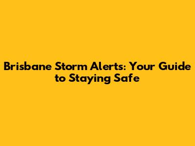 Brisbane Storm Alerts: Your Guide to Staying Safe
