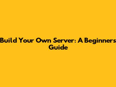 Build Your Own Server: A Beginner's Guide