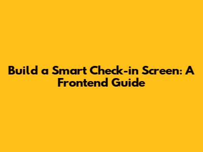 Build a Smart Check-in Screen: A Frontend Guide