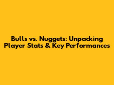 Bulls vs. Nuggets: Unpacking Player Stats & Key Performances