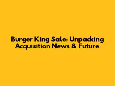 Burger King Sale: Unpacking Acquisition News & Future