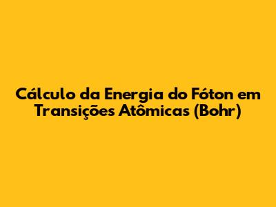 Cálculo da Energia do Fóton em Transições Atômicas (Bohr)