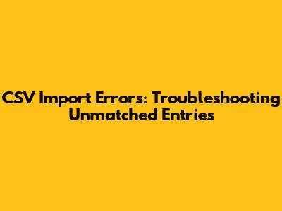 CSV Import Errors: Troubleshooting Unmatched Entries